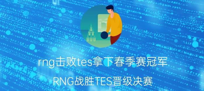 rng击败tes拿下春季赛冠军（RNG战胜TES晋级决赛 RNG是哪个国家的队伍）